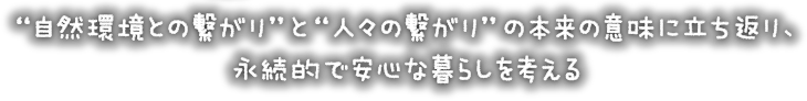 “自然環境との繋がり”や“人々との繋がり”の本来の意味に立ち返り、永続的で安心な暮らしを考える